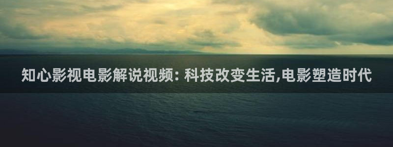 欧美影院午夜剧场：知心影视电影解说视频: 科技改变生活,电影塑造时代