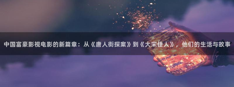 8888午夜影院：中国富豪影视电影的新篇章：从《唐人街探案》到《大宋佳人》，他们的生活与故事