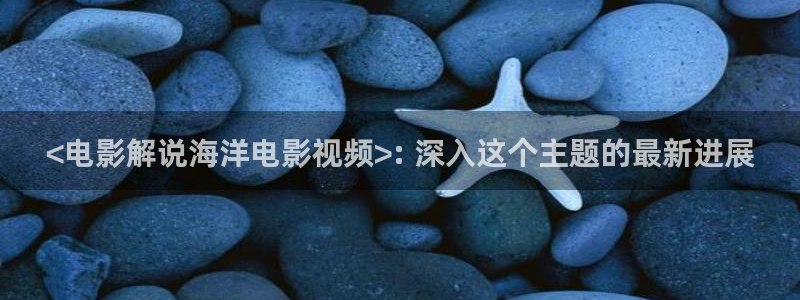 午夜激情网av：<电影解说海洋电影视频>: 深入这个主题的最新进展