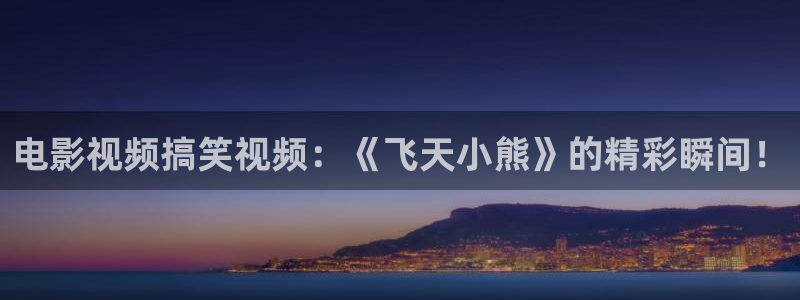 日本午夜免a费看大片中文：电影视频搞笑视频：《飞天小熊》的精彩瞬间！