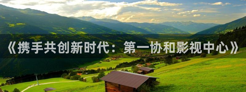 色综合午夜激情影院：《携手共创新时代：第一协和影视中心》