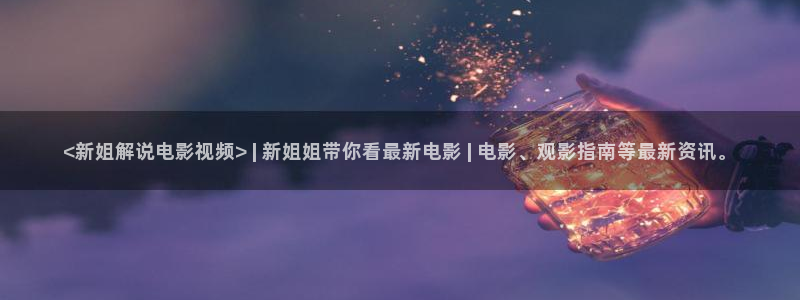 国产午夜免费高清久久影院：<新姐解说电影视频> | 新姐姐带你看最新电影 | 电影、观影指南等最新资讯。