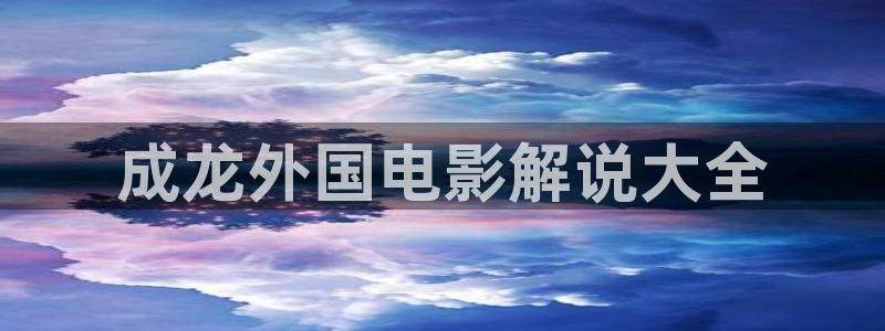 五五午夜av：成龙外国电影解说大全