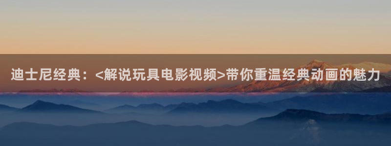 午夜性电影：迪士尼经典：<解说玩具电影视频>带你重温经典动画的魅力